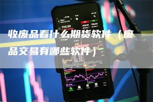 收废品看什么期货软件（废品交易有哪些软件）