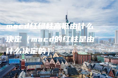 macd红绿柱高低由什么决定（macd的红柱是由什么决定的）