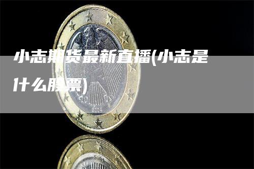 小志期货最新直播(小志是什么股票)
