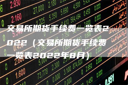 交易所期货手续费一览表2022（交易所期货手续费一览表2022年8月）