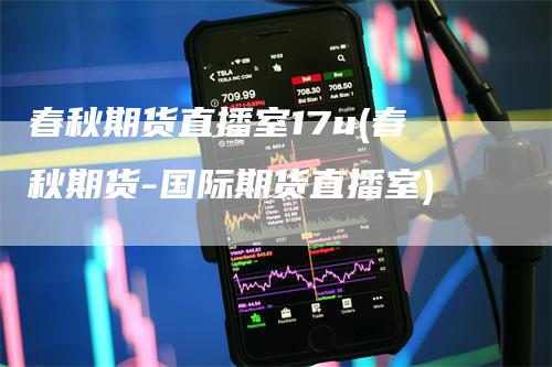 春秋期货直播室17u(春秋期货-国际期货直播室)