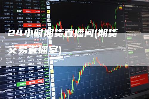 24小时期货直播间(期货交易直播室)