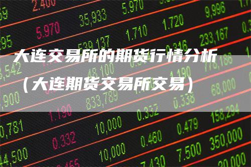 大连交易所的期货行情分析（大连期货交易所交易）