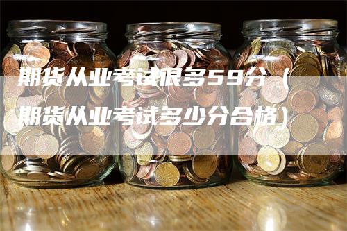 期货从业考试很多59分（期货从业考试多少分合格）