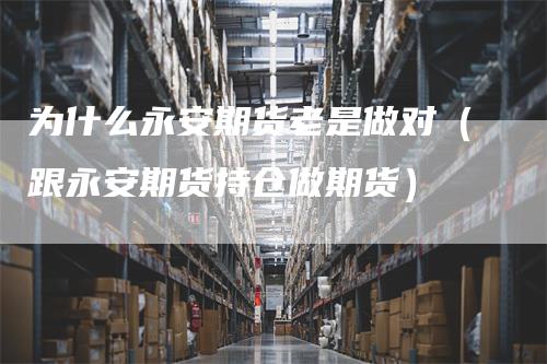 为什么永安期货老是做对（跟永安期货持仓做期货）