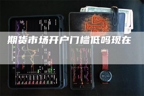 期货市场开户门槛低吗现在
