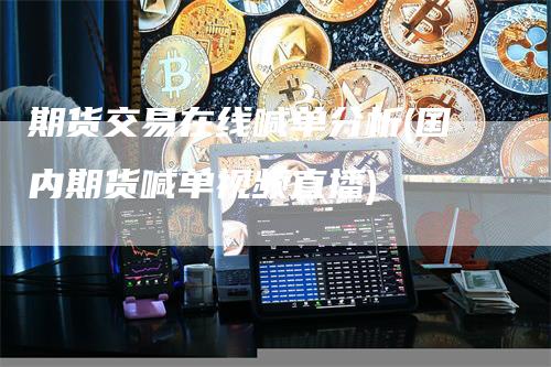 期货交易在线喊单分析(国内期货喊单视频直播)