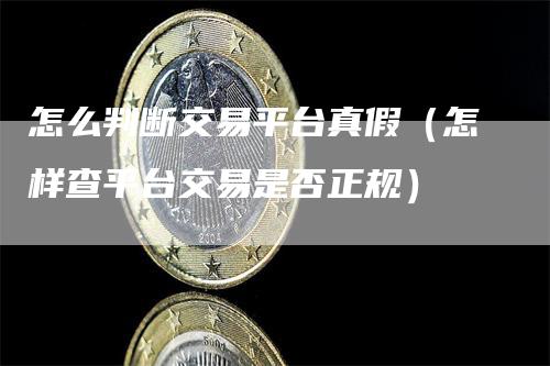 怎么判断交易平台真假（怎样查平台交易是否正规）