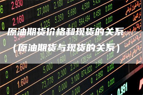 原油期货价格和现货的关系（原油期货与现货的关系）