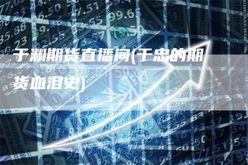 于渊期货直播间(于忠的期货血泪史)