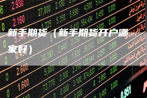 新手期货（新手期货开户哪家好）