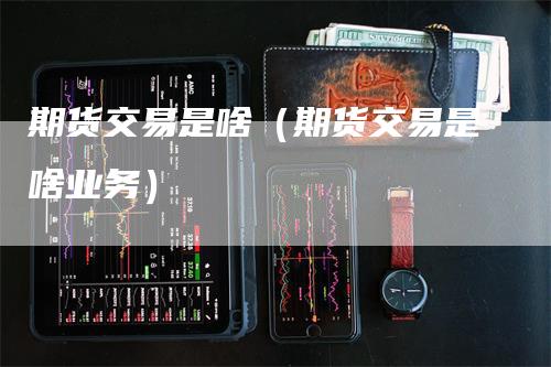 期货交易是啥（期货交易是啥业务）