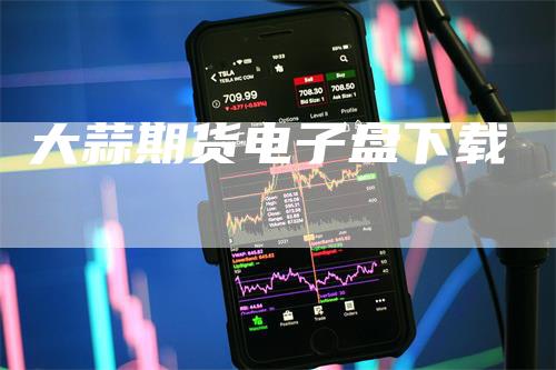 大蒜期货电子盘下载