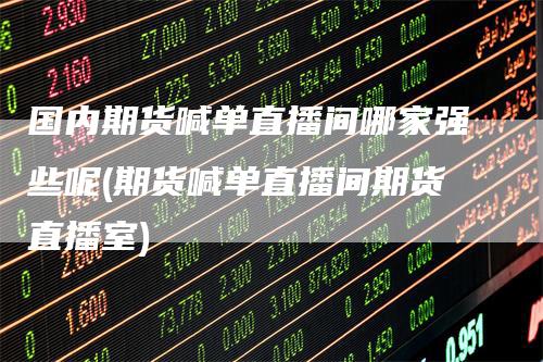 国内期货喊单直播间哪家强些呢(期货喊单直播间期货直播室)