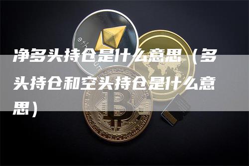净多头持仓是什么意思（多头持仓和空头持仓是什么意思）