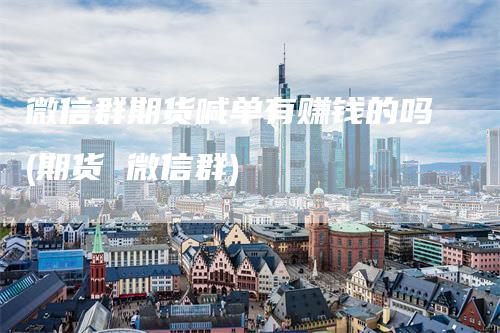 微信群期货喊单有赚钱的吗(期货 微信群)