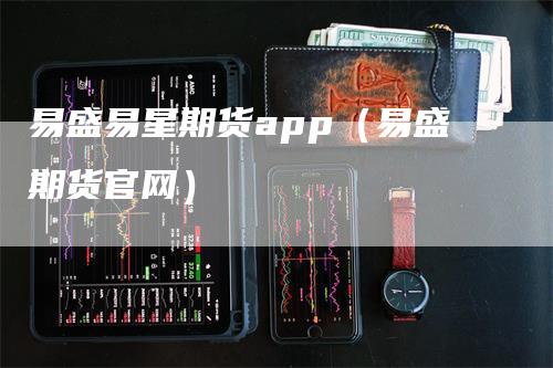 易盛易星期货app（易盛期货官网）