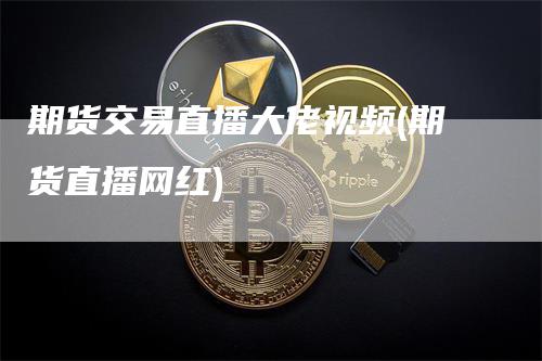 期货交易直播大佬视频(期货直播网红)-来福期货