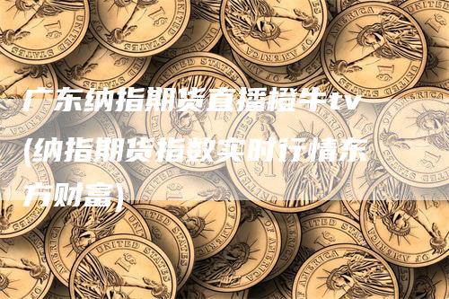 广东纳指期货直播橙牛tv(纳指期货指数实时行情东方财富)