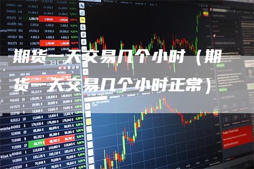 期货一天交易几个小时（期货一天交易几个小时正常）