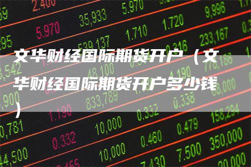文华财经国际期货开户（文华财经国际期货开户多少钱）