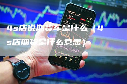 4s店说期货车是什么（4s店期货是什么意思）