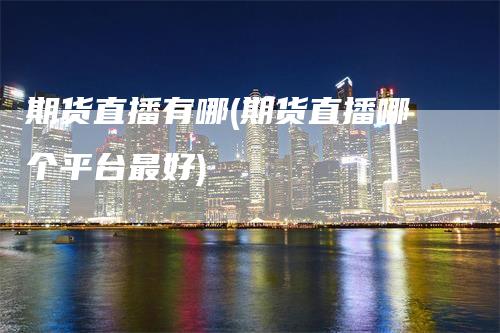 期货直播有哪(期货直播哪个平台最好)
