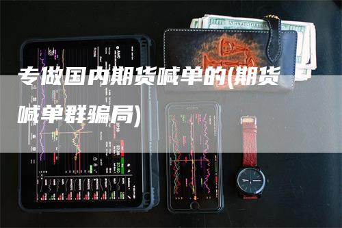 专做国内期货喊单的(期货喊单群骗局)
