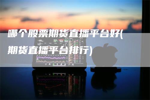 哪个股票期货直播平台好(期货直播平台排行)
