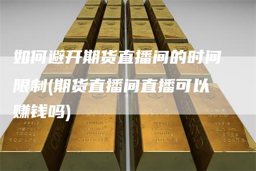 如何避开期货直播间的时间限制(期货直播间直播可以赚钱吗)