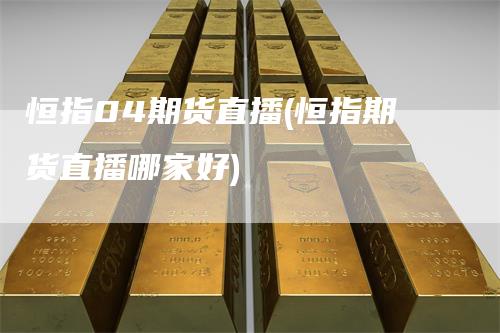 恒指04期货直播(恒指期货直播哪家好)