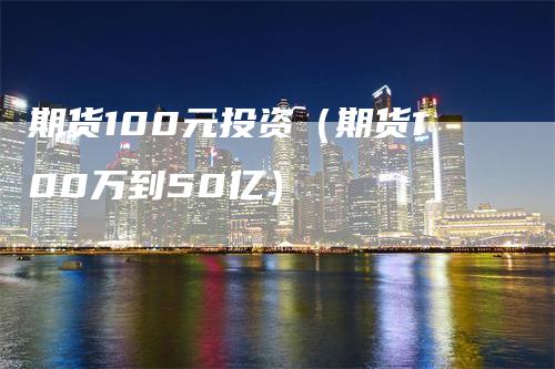 期货100元投资（期货100万到50亿）