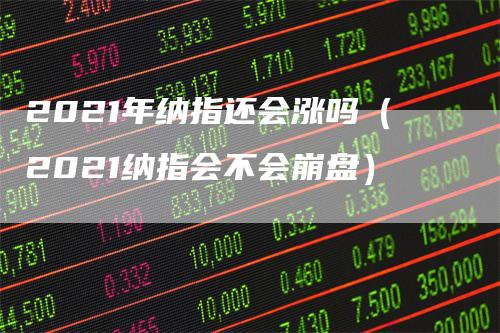 2021年纳指还会涨吗（2021纳指会不会崩盘）