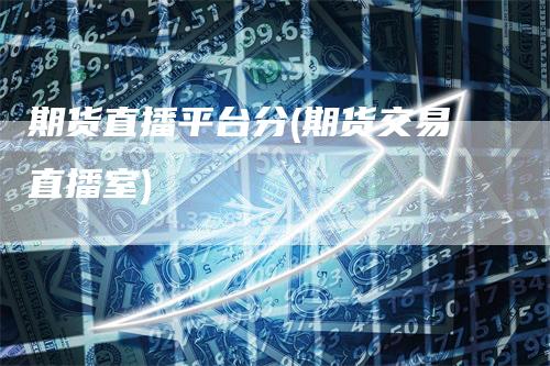 期货直播平台分(期货交易直播室)