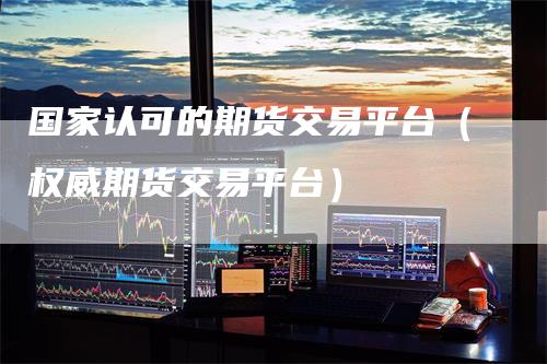 国家认可的期货交易平台（权威期货交易平台）