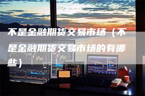 不是金融期货交易市场（不是金融期货交易市场的有哪些）