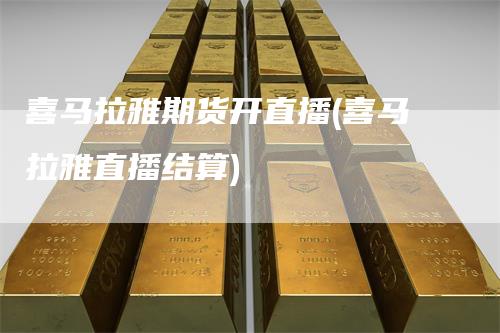 喜马拉雅期货开直播(喜马拉雅直播结算)