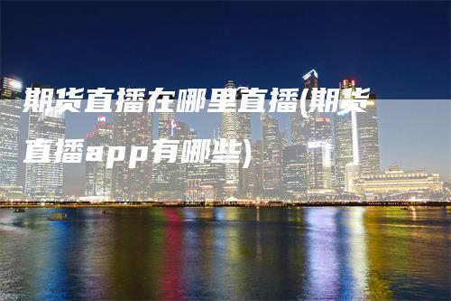 期货直播在哪里直播(期货直播app有哪些)