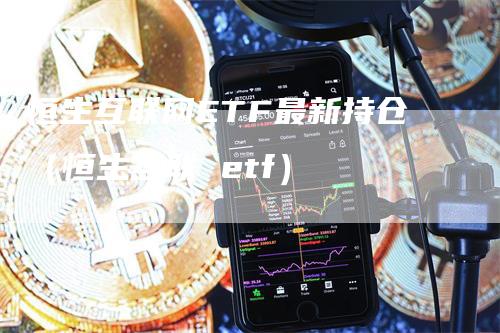 恒生互联网ETF最新持仓（恒生互联 etf）