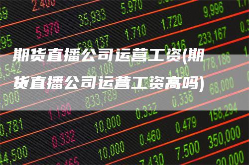 期货直播公司运营工资(期货直播公司运营工资高吗)