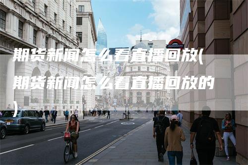 期货新闻怎么看直播回放(期货新闻怎么看直播回放的)-来福期货