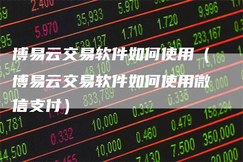 博易云交易软件如何使用（博易云交易软件如何使用微信支付）