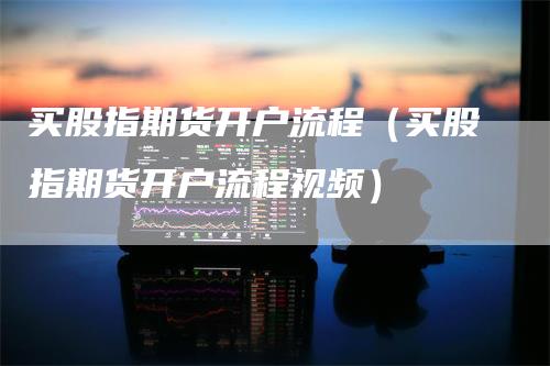 买股指期货开户流程(买股指期货开户流程视频)-来福期货