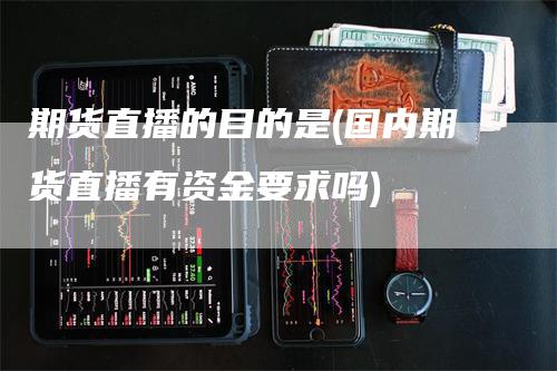 期货直播的目的是(国内期货直播有资金要求吗)