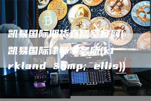 凯易国际期货直播室官网(凯易国际律师事务所(kirkland & ellis))