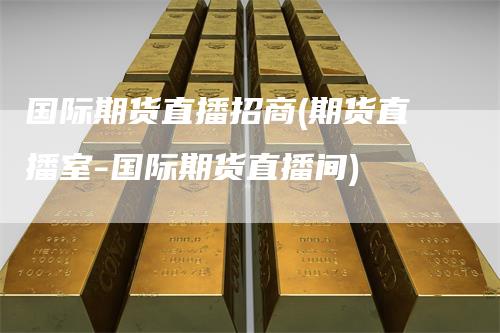国际期货直播招商(期货直播室-国际期货直播间)