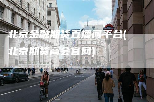北京金融期货直播间平台(北京期货商会官网)