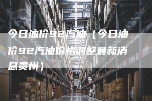 今日油价92汽油（今日油价92汽油价格调整最新消息贵州）