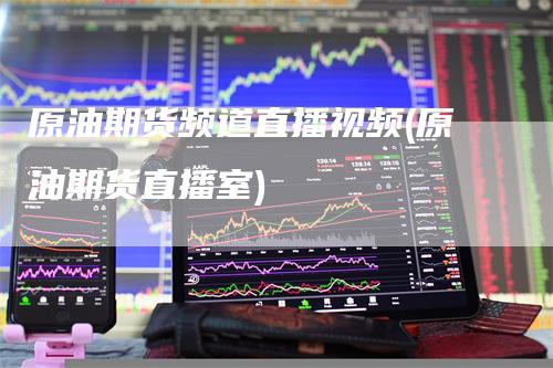 原油期货频道直播视频(原油期货直播室)