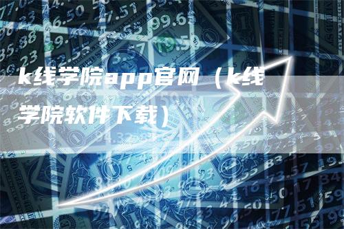 k线学院app官网（k线学院软件下载）